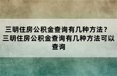 三明住房公积金查询有几种方法？ 三明住房公积金查询有几种方法可以查询